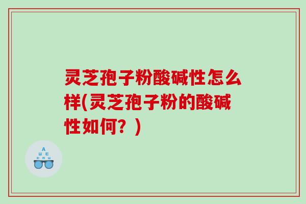 灵芝孢子粉酸碱性怎么样(灵芝孢子粉的酸碱性如何？)