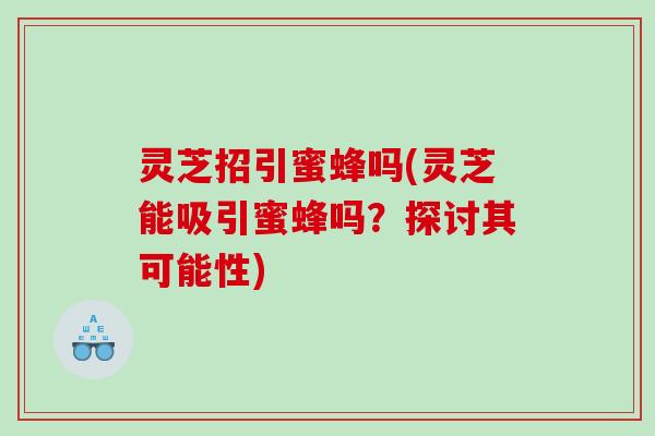 灵芝招引蜜蜂吗(灵芝能吸引蜜蜂吗？探讨其可能性)