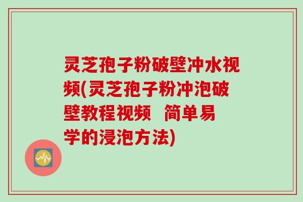 灵芝孢子粉破壁冲水视频(灵芝孢子粉冲泡破壁教程视频  简单易学的浸泡方法)