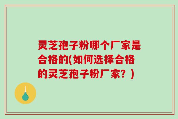 灵芝孢子粉哪个厂家是合格的(如何选择合格的灵芝孢子粉厂家？)