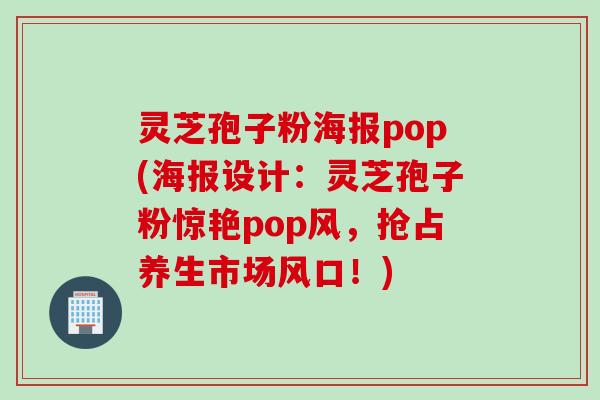 灵芝孢子粉海报pop(海报设计：灵芝孢子粉惊艳pop风，抢占养生市场风口！)