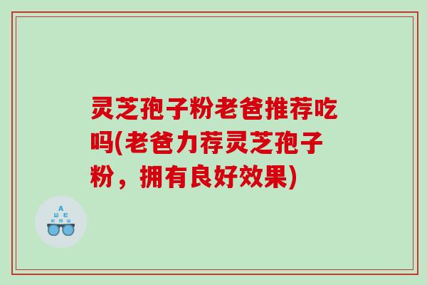 灵芝孢子粉老爸推荐吃吗(老爸力荐灵芝孢子粉，拥有良好效果)