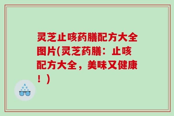 灵芝止咳药膳配方大全图片(灵芝药膳：止咳配方大全，美味又健康！)