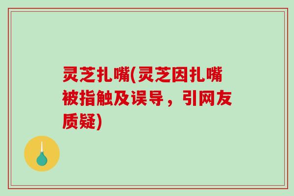 灵芝扎嘴(灵芝因扎嘴被指触及误导，引网友质疑)