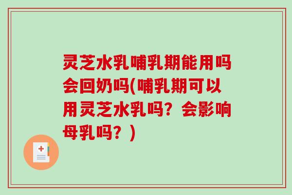 灵芝水乳哺乳期能用吗会回奶吗(哺乳期可以用灵芝水乳吗？会影响母乳吗？)