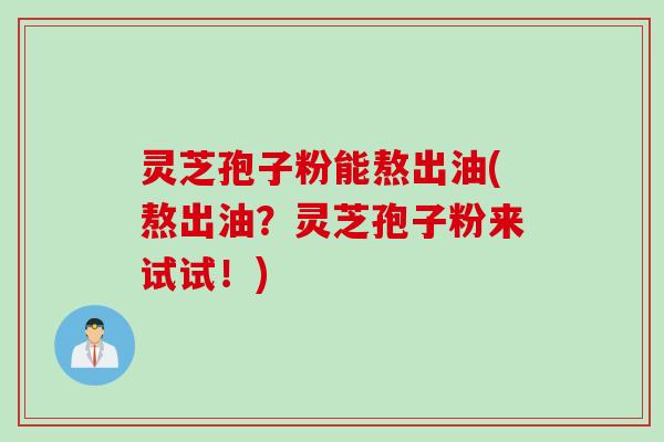 灵芝孢子粉能熬出油(熬出油？灵芝孢子粉来试试！)