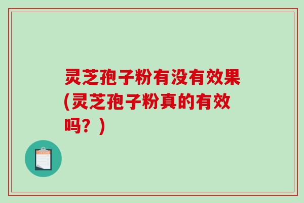 灵芝孢子粉有没有效果(灵芝孢子粉真的有效吗？)
