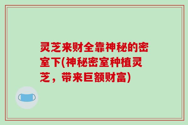灵芝来财全靠神秘的密室下(神秘密室种植灵芝，带来巨额财富)