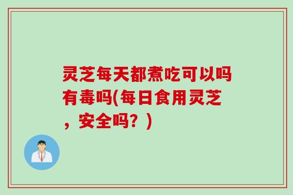 灵芝每天都煮吃可以吗有毒吗(每日食用灵芝，安全吗？)