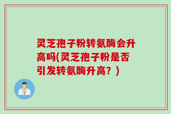 灵芝孢子粉转氨酶会升高吗(灵芝孢子粉是否引发转氨酶升高？)