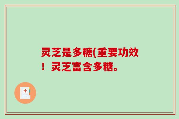 灵芝是多糖(重要功效！灵芝富含多糖。
