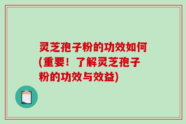 灵芝孢子粉的功效如何(重要！了解灵芝孢子粉的功效与效益)