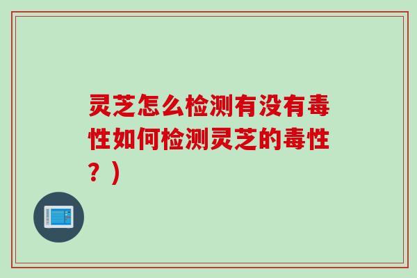 灵芝怎么检测有没有毒性如何检测灵芝的毒性？)