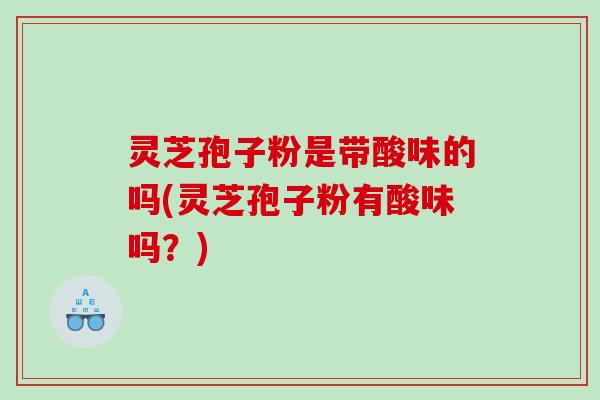 灵芝孢子粉是带酸味的吗(灵芝孢子粉有酸味吗？)