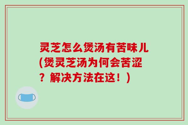 灵芝怎么煲汤有苦味儿(煲灵芝汤为何会苦涩？解决方法在这！)