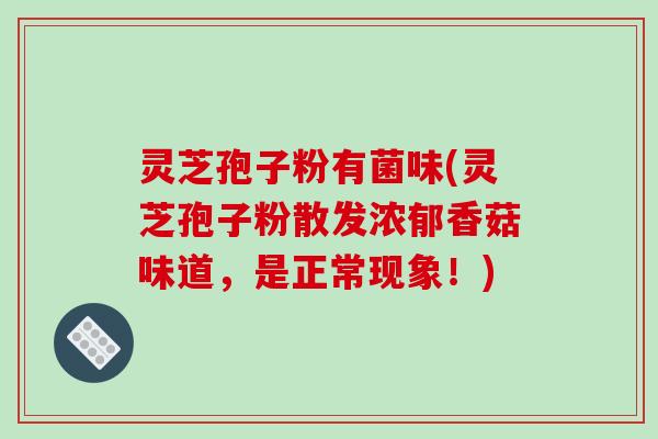 灵芝孢子粉有菌味(灵芝孢子粉散发浓郁香菇味道，是正常现象！)