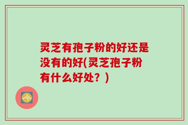 灵芝有孢子粉的好还是没有的好(灵芝孢子粉有什么好处？)