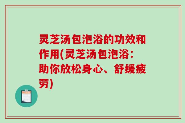 灵芝汤包泡浴的功效和作用(灵芝汤包泡浴：助你放松身心、舒缓疲劳)
