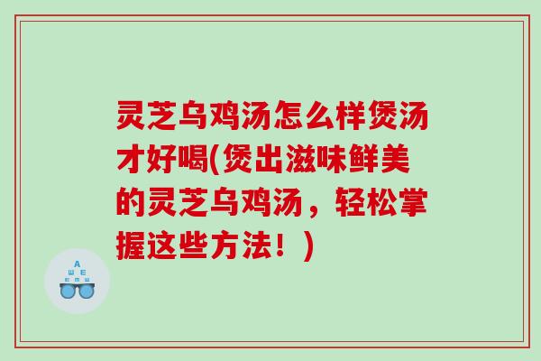 灵芝乌鸡汤怎么样煲汤才好喝(煲出滋味鲜美的灵芝乌鸡汤，轻松掌握这些方法！)