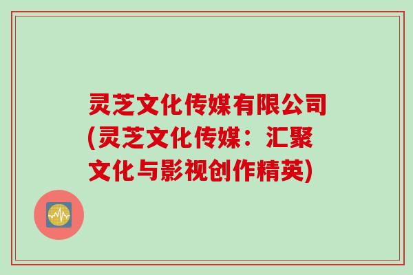 灵芝文化传媒有限公司(灵芝文化传媒：汇聚文化与影视创作精英)