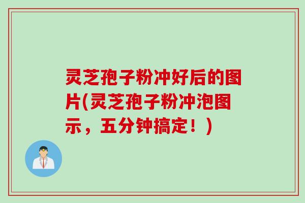 灵芝孢子粉冲好后的图片(灵芝孢子粉冲泡图示，五分钟搞定！)