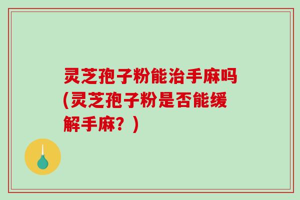 灵芝孢子粉能治手麻吗(灵芝孢子粉是否能缓解手麻？)