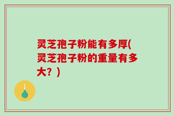 灵芝孢子粉能有多厚(灵芝孢子粉的重量有多大？)