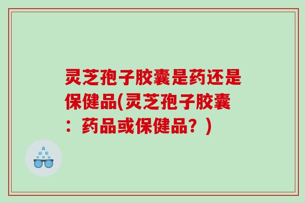 灵芝孢子胶囊是药还是保健品(灵芝孢子胶囊：药品或保健品？)
