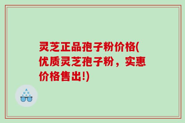灵芝正品孢子粉价格(优质灵芝孢子粉，实惠价格售出!)