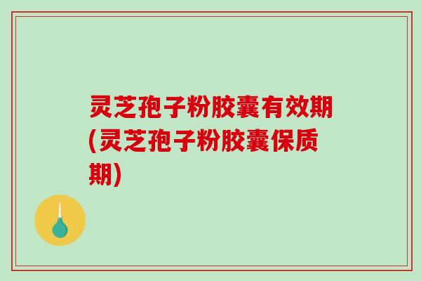 灵芝孢子粉胶囊有效期(灵芝孢子粉胶囊保质期)