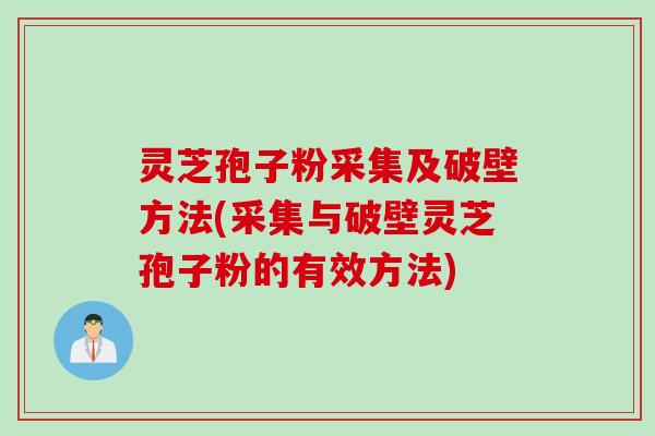 灵芝孢子粉采集及破壁方法(采集与破壁灵芝孢子粉的有效方法)