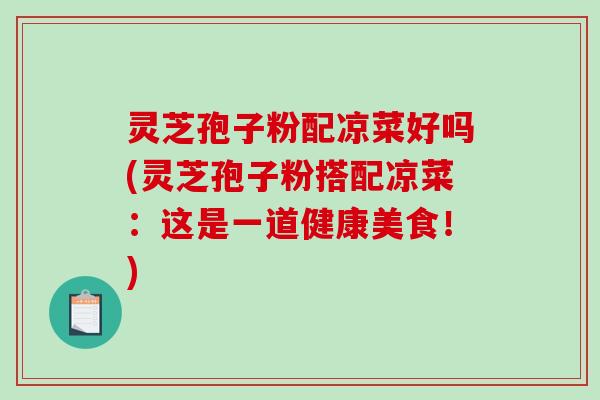 灵芝孢子粉配凉菜好吗(灵芝孢子粉搭配凉菜：这是一道健康美食！)