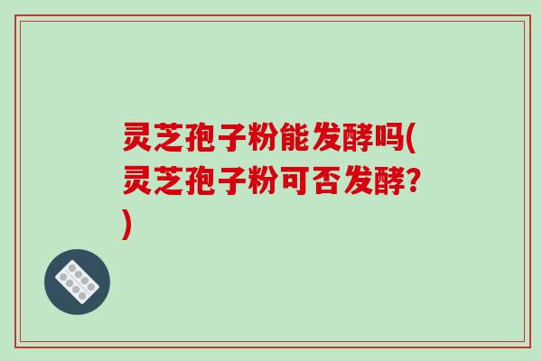 灵芝孢子粉能发酵吗(灵芝孢子粉可否发酵？)