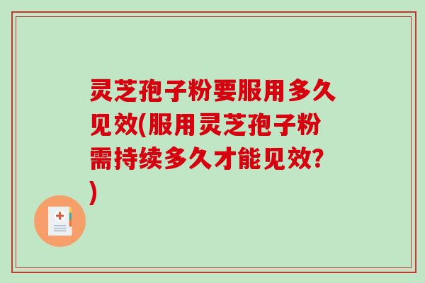 灵芝孢子粉要服用多久见效(服用灵芝孢子粉需持续多久才能见效？)