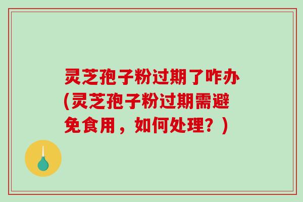 灵芝孢子粉过期了咋办(灵芝孢子粉过期需避免食用，如何处理？)