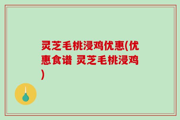 灵芝毛桃浸鸡优惠(优惠食谱 灵芝毛桃浸鸡)