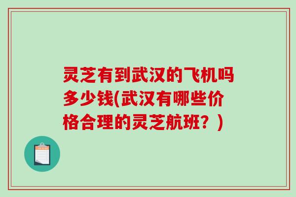 灵芝有到武汉的飞机吗多少钱(武汉有哪些价格合理的灵芝航班？)