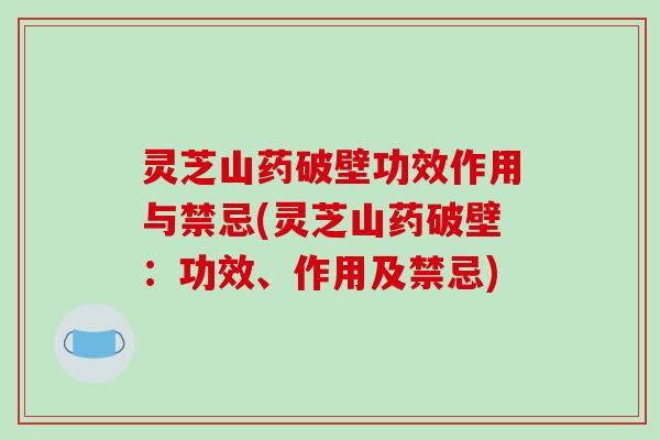 灵芝山药破壁功效作用与禁忌(灵芝山药破壁：功效、作用及禁忌)