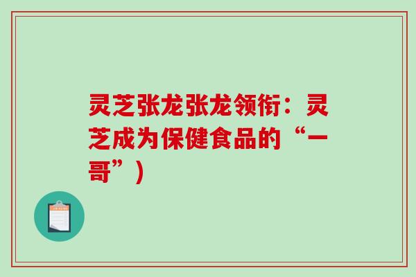 灵芝张龙张龙领衔：灵芝成为保健食品的“一哥”)