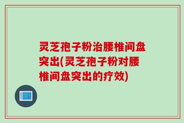 灵芝孢子粉治腰椎间盘突出(灵芝孢子粉对腰椎间盘突出的疗效)