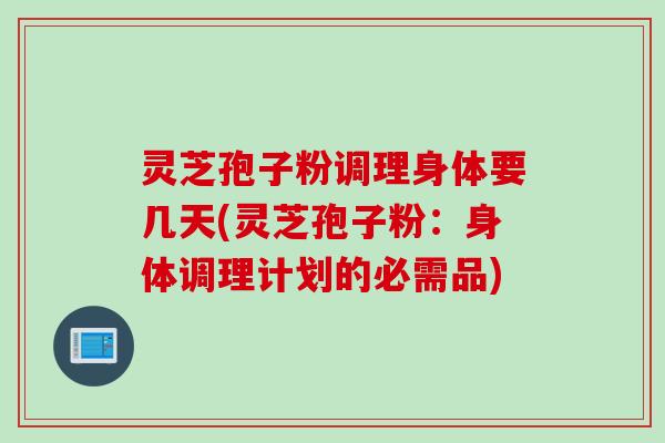 灵芝孢子粉调理身体要几天(灵芝孢子粉：身体调理计划的必需品)