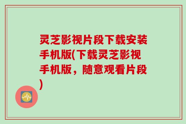 灵芝影视片段下载安装手机版(下载灵芝影视手机版，随意观看片段)