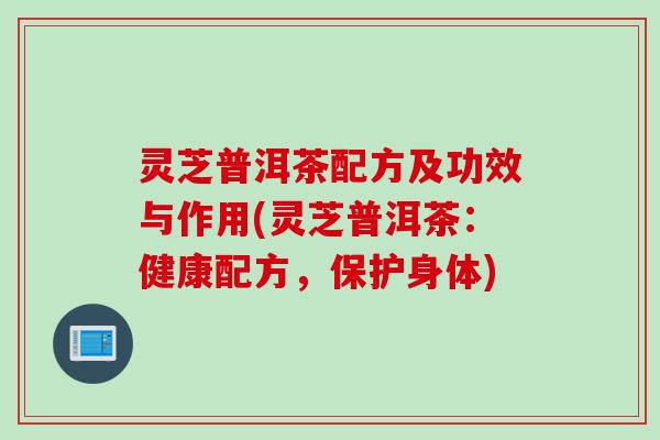 灵芝普洱茶配方及功效与作用(灵芝普洱茶：健康配方，保护身体)