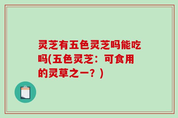 灵芝有五色灵芝吗能吃吗(五色灵芝：可食用的灵草之一？)