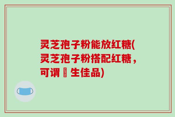 灵芝孢子粉能放红糖(灵芝孢子粉搭配红糖，可谓養生佳品)