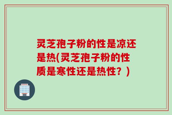 灵芝孢子粉的性是凉还是热(灵芝孢子粉的性质是寒性还是热性？)
