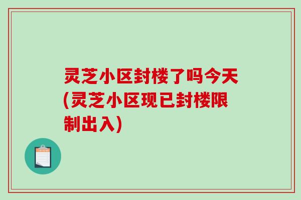 灵芝小区封楼了吗今天(灵芝小区现已封楼限制出入)