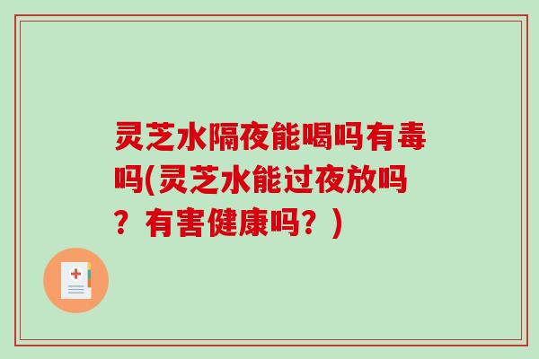灵芝水隔夜能喝吗有毒吗(灵芝水能过夜放吗？有害健康吗？)
