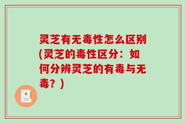 灵芝有无毒性怎么区别(灵芝的毒性区分：如何分辨灵芝的有毒与无毒？)