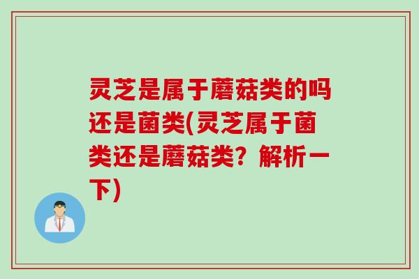 灵芝是属于蘑菇类的吗还是菌类(灵芝属于菌类还是蘑菇类？解析一下)